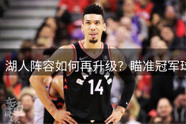 湖人阵容如何再升级？瞄准冠军球队成可选方案